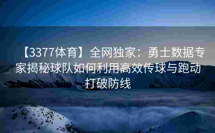 【3377体育】全网独家：勇士数据专家揭秘球队如何利用高效传球与跑动打破防线