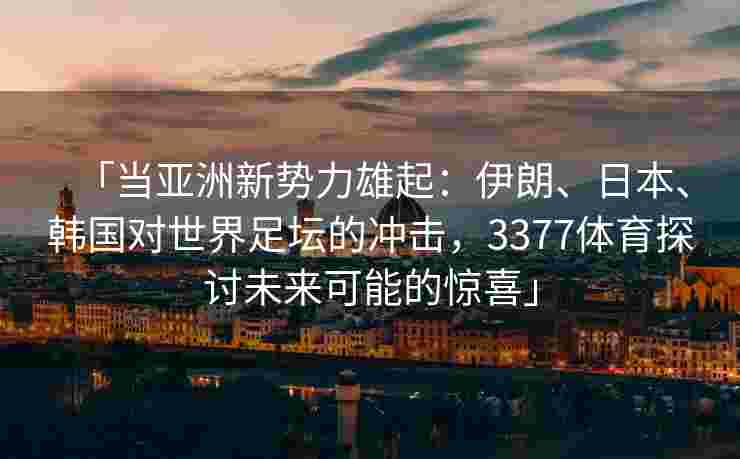 「当亚洲新势力雄起：伊朗、日本、韩国对世界足坛的冲击，3377体育探讨未来可能的惊喜」