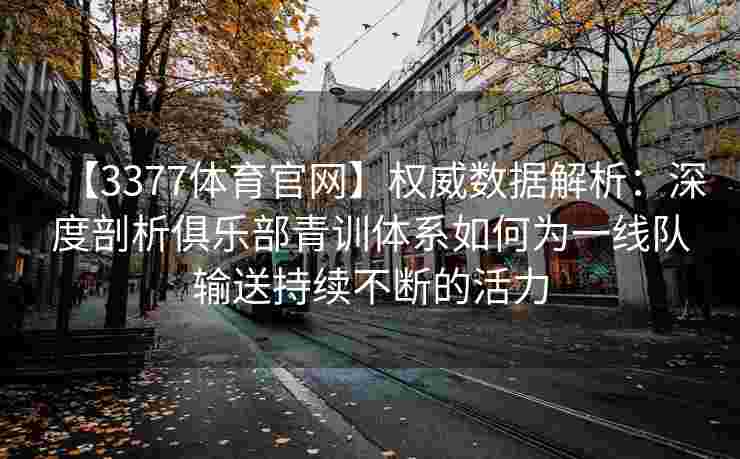 【3377体育官网】权威数据解析：深度剖析俱乐部青训体系如何为一线队输送持续不断的活力