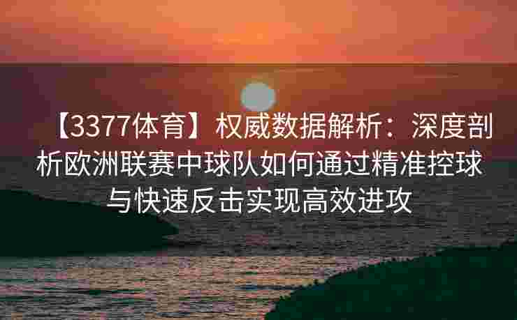 【3377体育】权威数据解析：深度剖析欧洲联赛中球队如何通过精准控球与快速反击实现高效进攻