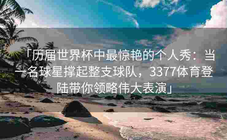 「历届世界杯中最惊艳的个人秀：当一名球星撑起整支球队，3377体育登陆带你领略伟大表演」