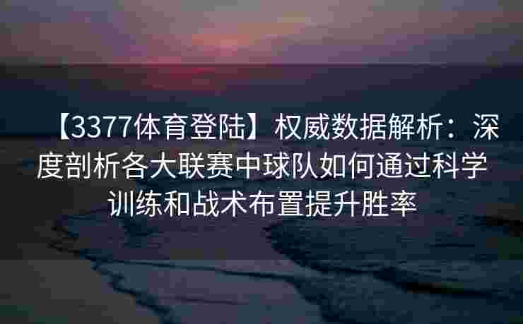 【3377体育登陆】权威数据解析：深度剖析各大联赛中球队如何通过科学训练和战术布置提升胜率