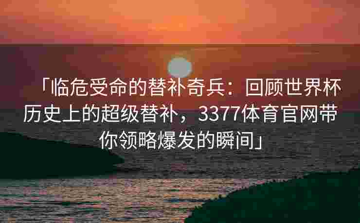 「临危受命的替补奇兵：回顾世界杯历史上的超级替补，3377体育官网带你领略爆发的瞬间」