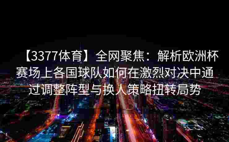 【3377体育】全网聚焦：解析欧洲杯赛场上各国球队如何在激烈对决中通过调整阵型与换人策略扭转局势