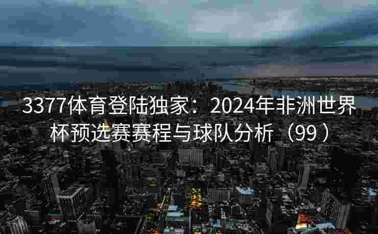 3377体育登陆独家：2024年非洲世界杯预选赛赛程与球队分析（99 ）