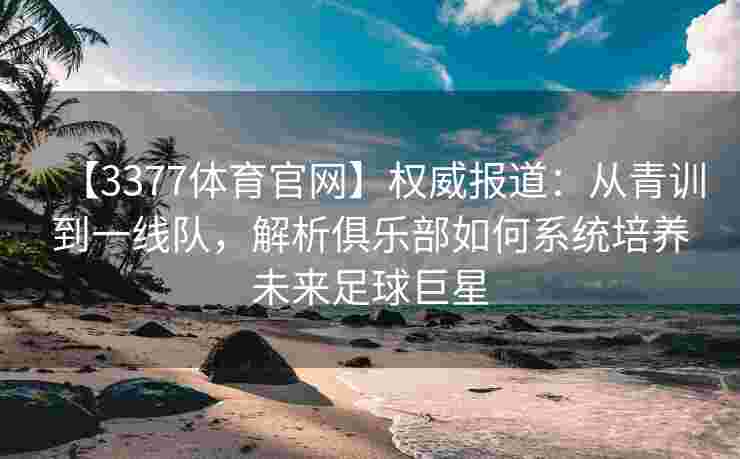 【3377体育官网】权威报道：从青训到一线队，解析俱乐部如何系统培养未来足球巨星