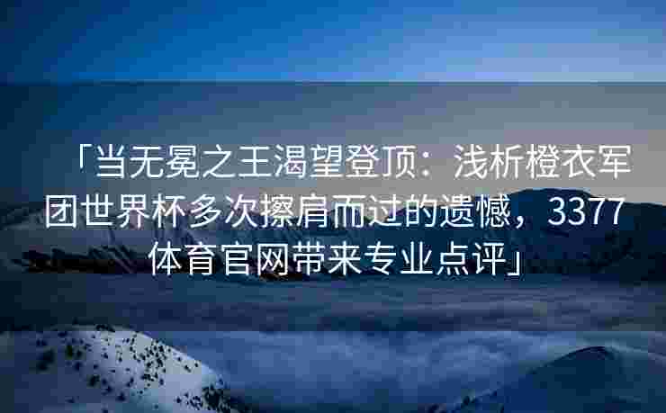 「当无冕之王渴望登顶：浅析橙衣军团世界杯多次擦肩而过的遗憾，3377体育官网带来专业点评」