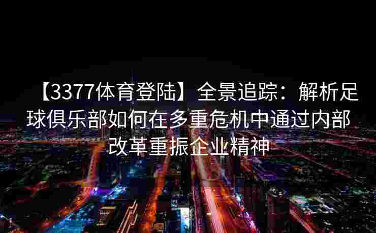 【3377体育登陆】全景追踪：解析足球俱乐部如何在多重危机中通过内部改革重振企业精神