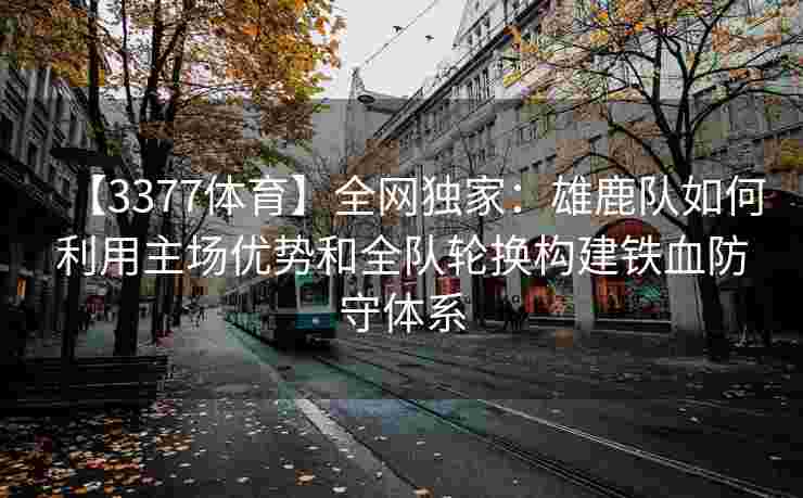 【3377体育】全网独家：雄鹿队如何利用主场优势和全队轮换构建铁血防守体系