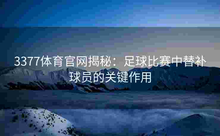 3377体育官网揭秘：足球比赛中替补球员的关键作用