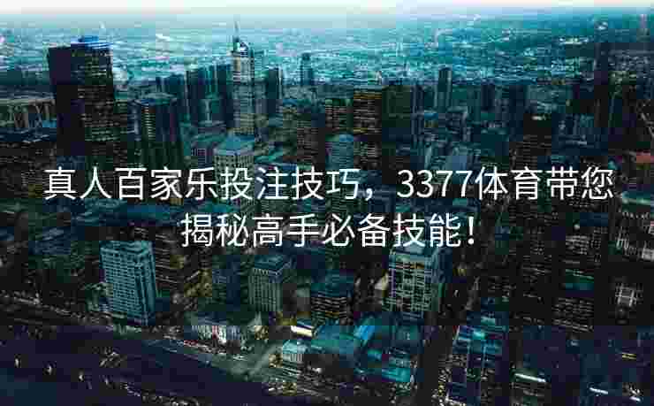 真人百家乐投注技巧，3377体育带您揭秘高手必备技能！