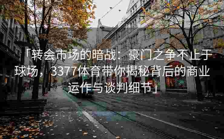 「转会市场的暗战：豪门之争不止于球场，3377体育带你揭秘背后的商业运作与谈判细节」