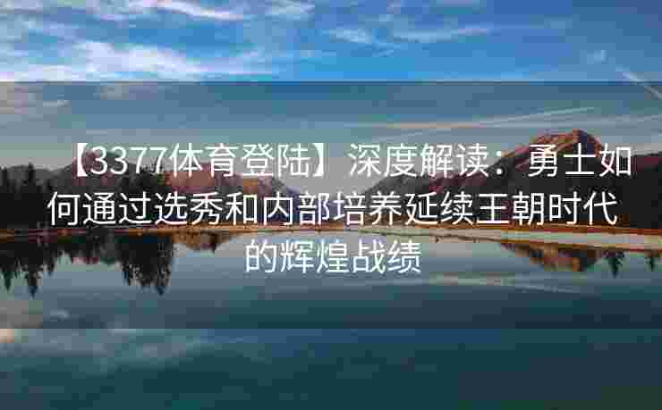 【3377体育登陆】深度解读：勇士如何通过选秀和内部培养延续王朝时代的辉煌战绩