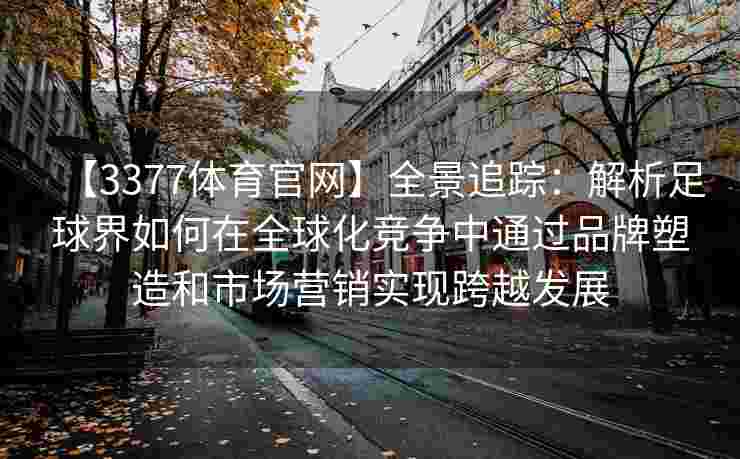 【3377体育官网】全景追踪：解析足球界如何在全球化竞争中通过品牌塑造和市场营销实现跨越发展
