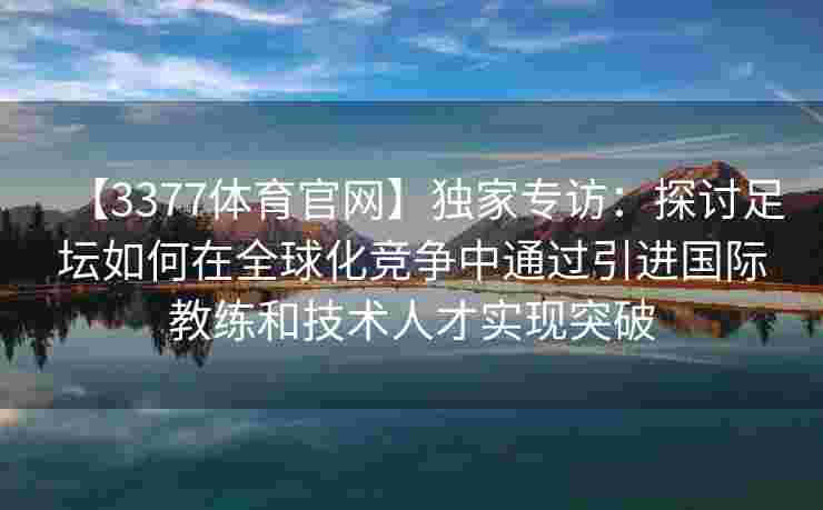 【3377体育官网】独家专访：探讨足坛如何在全球化竞争中通过引进国际教练和技术人才实现突破