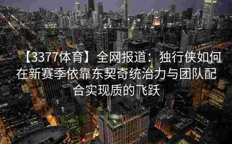 【3377体育】全网报道：独行侠如何在新赛季依靠东契奇统治力与团队配合实现质的飞跃