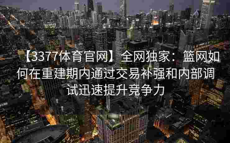 【3377体育官网】全网独家：篮网如何在重建期内通过交易补强和内部调试迅速提升竞争力