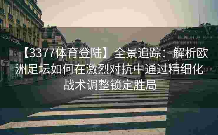 【3377体育登陆】全景追踪：解析欧洲足坛如何在激烈对抗中通过精细化战术调整锁定胜局