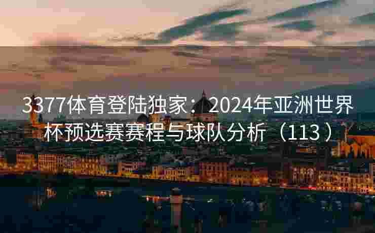 3377体育登陆独家：2024年亚洲世界杯预选赛赛程与球队分析（113 ）