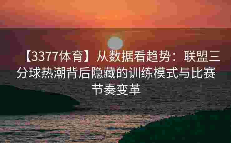 【3377体育】从数据看趋势：联盟三分球热潮背后隐藏的训练模式与比赛节奏变革