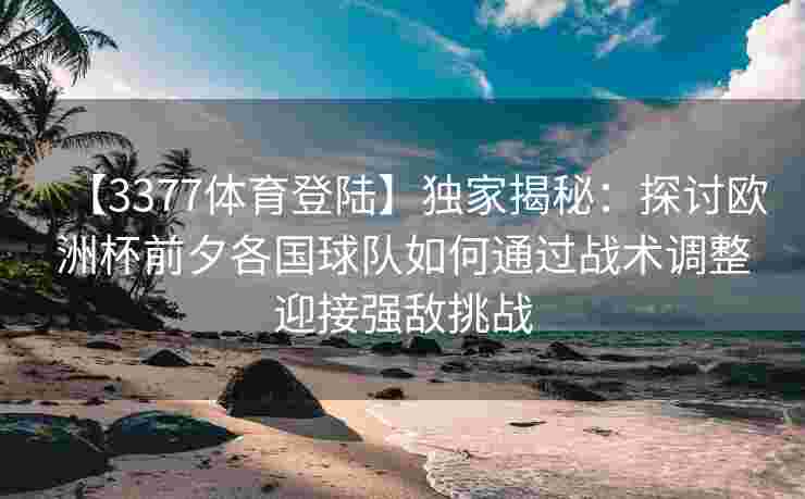 【3377体育登陆】独家揭秘：探讨欧洲杯前夕各国球队如何通过战术调整迎接强敌挑战