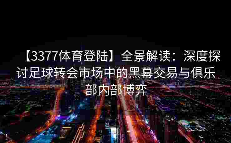 【3377体育登陆】全景解读：深度探讨足球转会市场中的黑幕交易与俱乐部内部博弈