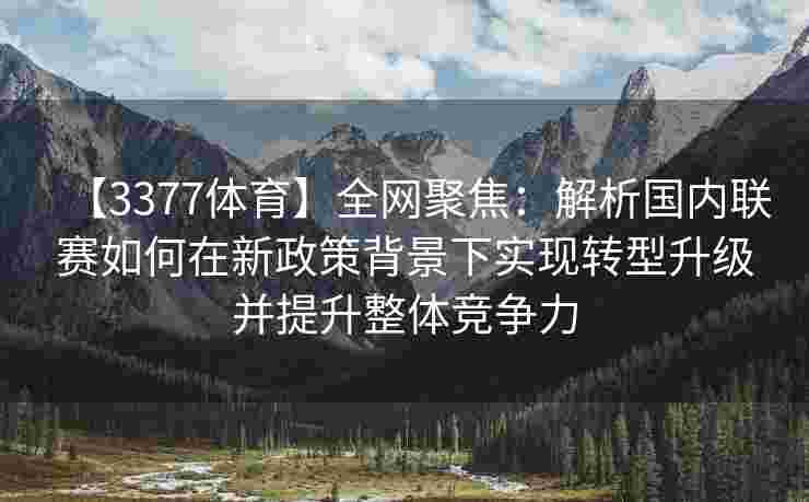 【3377体育】全网聚焦：解析国内联赛如何在新政策背景下实现转型升级并提升整体竞争力
