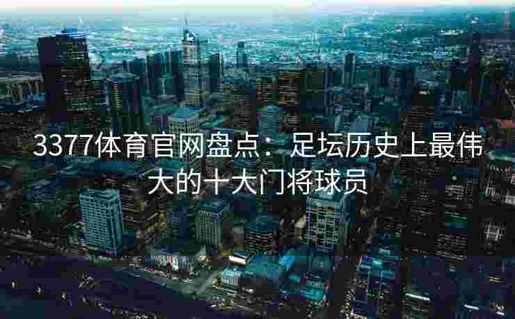3377体育官网盘点：足坛历史上最伟大的十大门将球员
