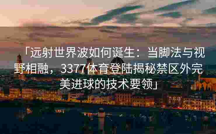 「远射世界波如何诞生：当脚法与视野相融，3377体育登陆揭秘禁区外完美进球的技术要领」