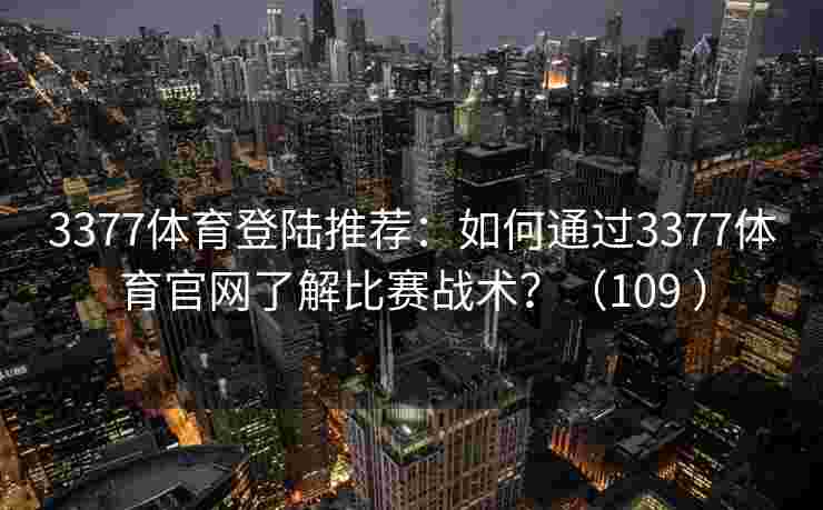3377体育登陆推荐：如何通过3377体育官网了解比赛战术？（109 ）