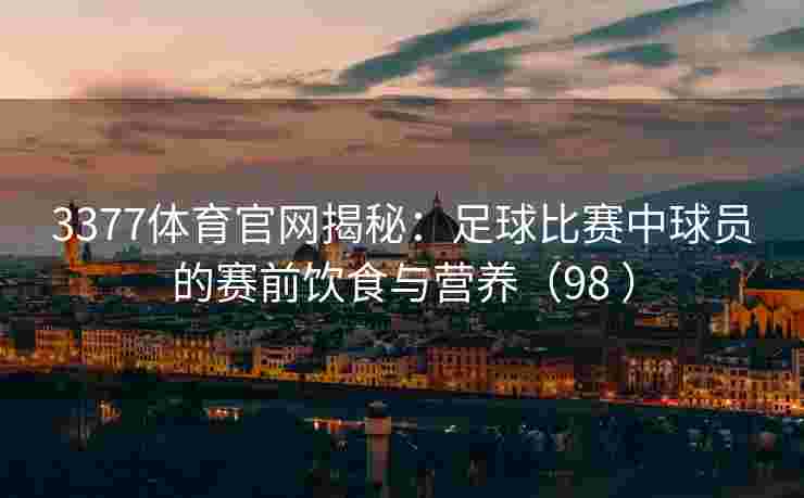 3377体育官网揭秘：足球比赛中球员的赛前饮食与营养（98 ）