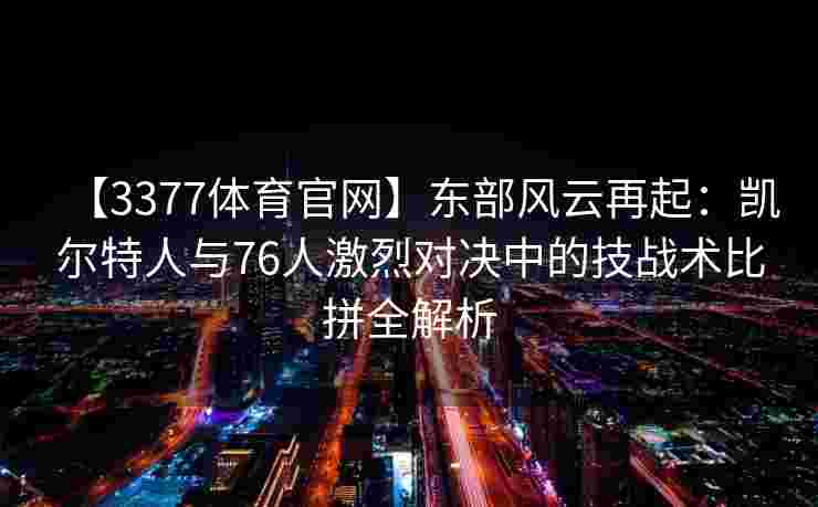 【3377体育官网】东部风云再起：凯尔特人与76人激烈对决中的技战术比拼全解析