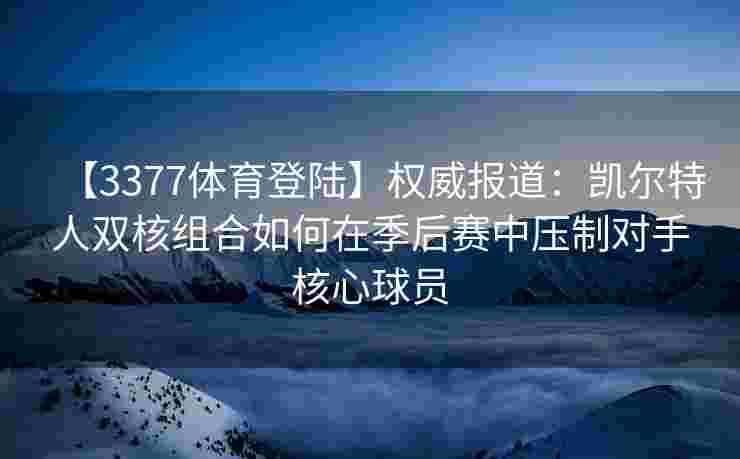 【3377体育登陆】权威报道：凯尔特人双核组合如何在季后赛中压制对手核心球员