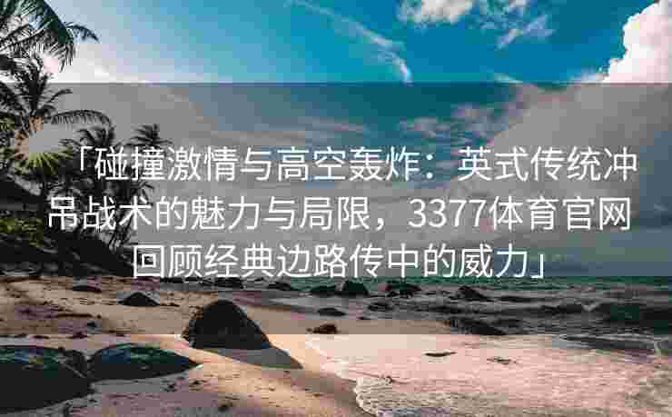 「碰撞激情与高空轰炸：英式传统冲吊战术的魅力与局限，3377体育官网回顾经典边路传中的威力」