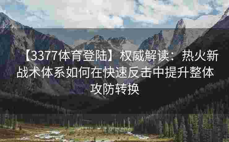 【3377体育登陆】权威解读：热火新战术体系如何在快速反击中提升整体攻防转换