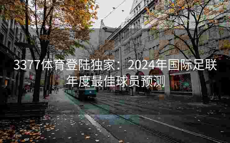 3377体育登陆独家：2024年国际足联年度最佳球员预测