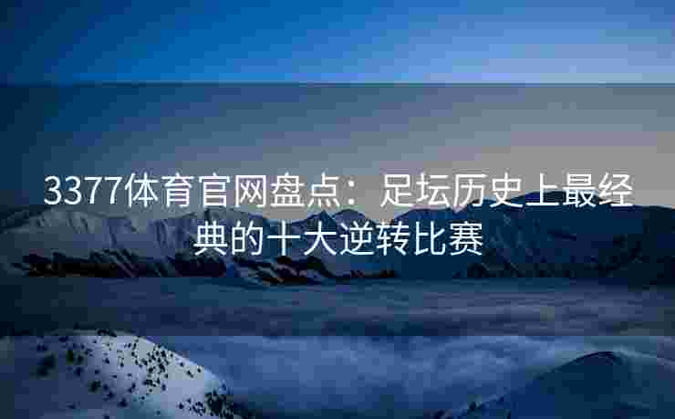 3377体育官网盘点：足坛历史上最经典的十大逆转比赛
