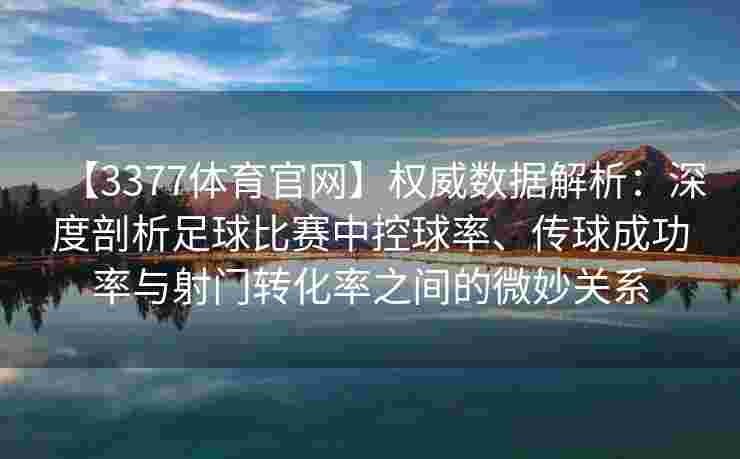 【3377体育官网】权威数据解析：深度剖析足球比赛中控球率、传球成功率与射门转化率之间的微妙关系