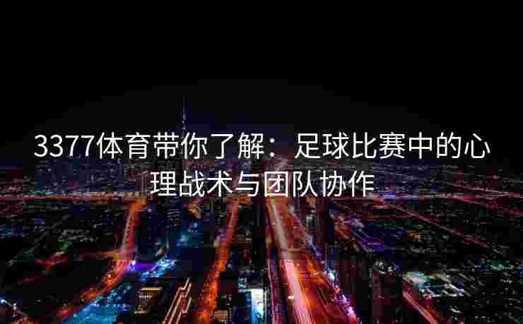 3377体育带你了解：足球比赛中的心理战术与团队协作