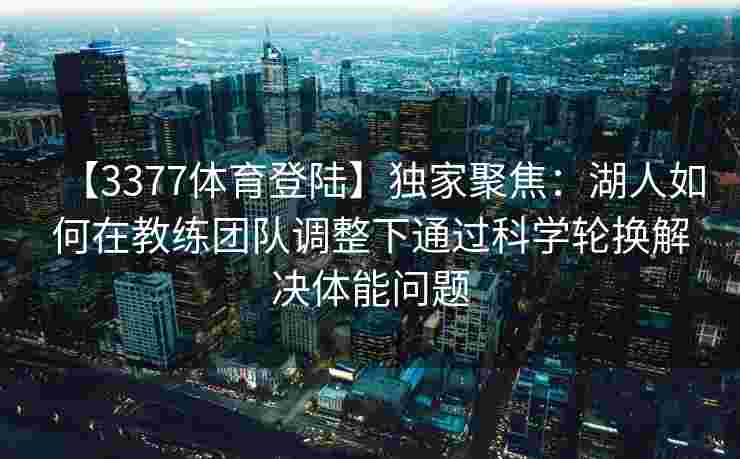 【3377体育登陆】独家聚焦：湖人如何在教练团队调整下通过科学轮换解决体能问题