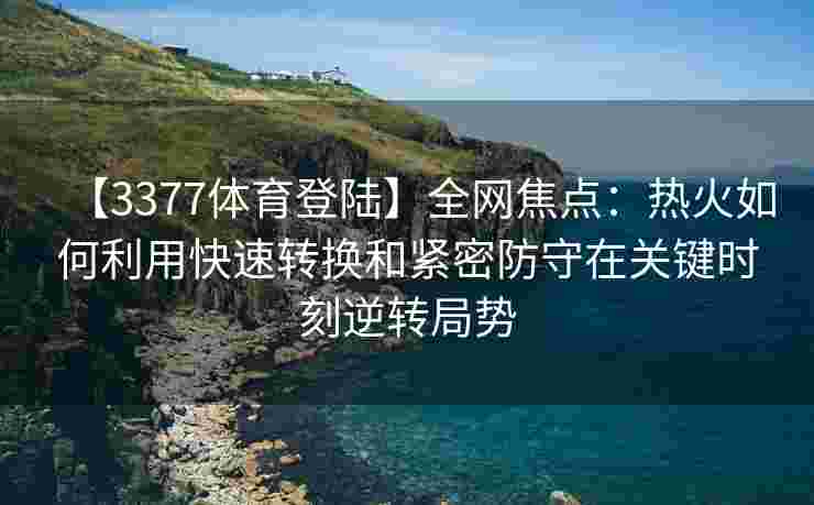 【3377体育登陆】全网焦点：热火如何利用快速转换和紧密防守在关键时刻逆转局势