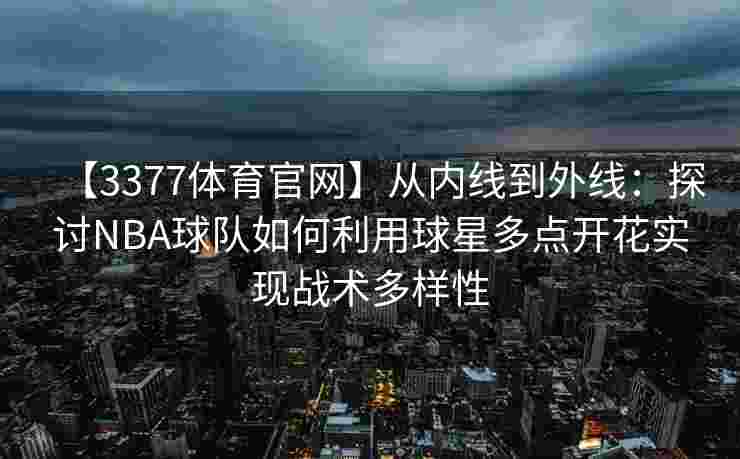 【3377体育官网】从内线到外线：探讨NBA球队如何利用球星多点开花实现战术多样性