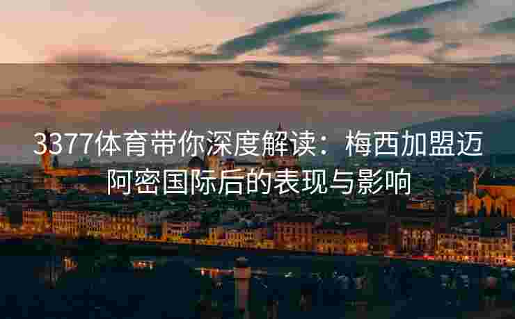 3377体育带你深度解读：梅西加盟迈阿密国际后的表现与影响