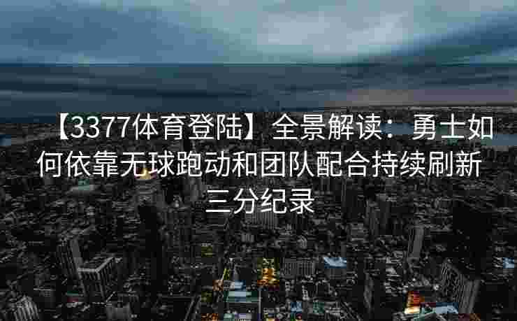 【3377体育登陆】全景解读：勇士如何依靠无球跑动和团队配合持续刷新三分纪录