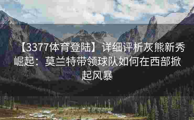 【3377体育登陆】详细评析灰熊新秀崛起：莫兰特带领球队如何在西部掀起风暴