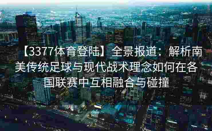 【3377体育登陆】全景报道：解析南美传统足球与现代战术理念如何在各国联赛中互相融合与碰撞