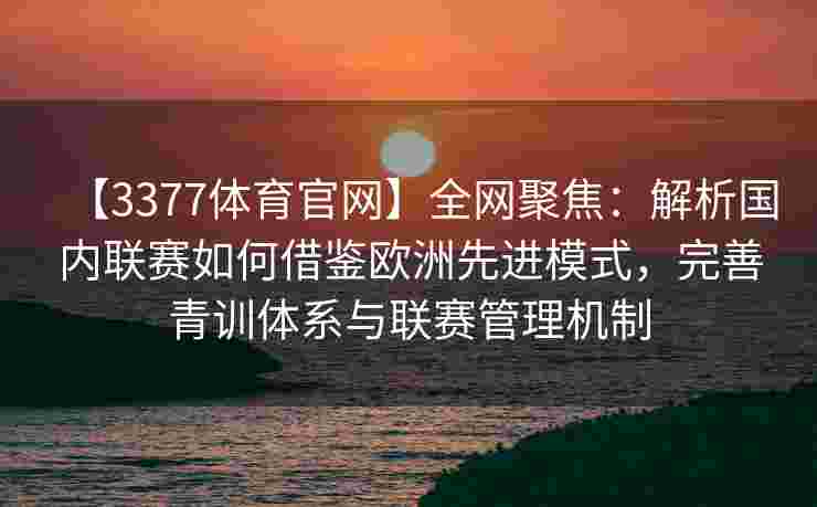 【3377体育官网】全网聚焦：解析国内联赛如何借鉴欧洲先进模式，完善青训体系与联赛管理机制