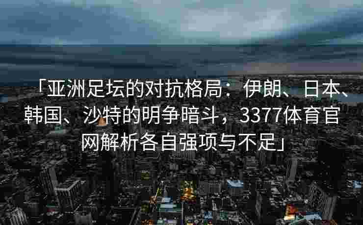 「亚洲足坛的对抗格局：伊朗、日本、韩国、沙特的明争暗斗，3377体育官网解析各自强项与不足」