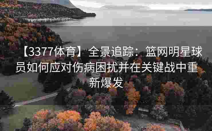 【3377体育】全景追踪：篮网明星球员如何应对伤病困扰并在关键战中重新爆发