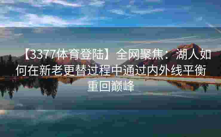 【3377体育登陆】全网聚焦：湖人如何在新老更替过程中通过内外线平衡重回巅峰